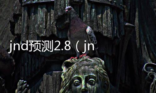 jnd预测2.8(jnd预测28咪奖) jnd预测2.8(jnd预测28咪奖)